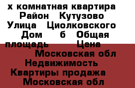 3х комнатная квартира › Район ­ Кутузово › Улица ­ Циолковского › Дом ­ 17б › Общая площадь ­ 65 › Цена ­ 5 600 000 - Московская обл. Недвижимость » Квартиры продажа   . Московская обл.